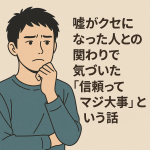 嘘がクセになった人との関わりで気づいた「信頼ってマジ大事」という話
