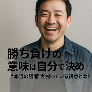 勝ち負けの意味は自分で決める｜“本当の勝者”が持っている視点とは？