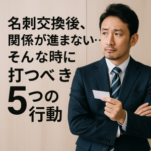 【モテ男の自分磨き】名刺交換後、関係が進まない…そんな時に打つべき5つの行動