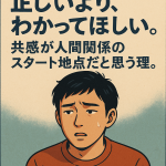 正しいより、わかってほしい。共感が人間関係のスタート地点だと思う理由。