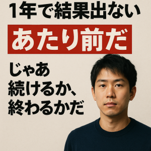 1年で結果出ない？あたり前だ。じゃあ続けるか、終わるかだ