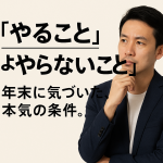 やること」より「やらないこと」——年末に気づいた、本気の条件。