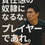 責任感の奴隷になるな。プレイヤーであれ。