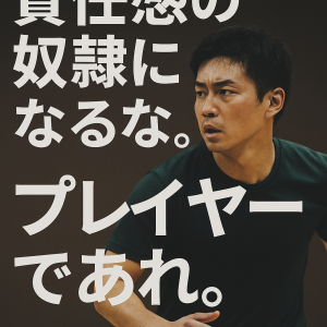 責任感の奴隷になるな。プレイヤーであれ。