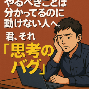 やるべきことは分かってるのに動けない人へ。君、それ“思考のバグ”です