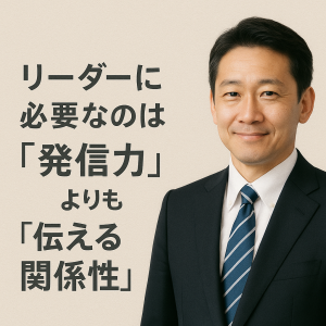 リーダーに必要なのは“発信力”よりも“伝える関係性”