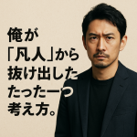 俺が“凡人”から抜け出した、たった一つの考え方。