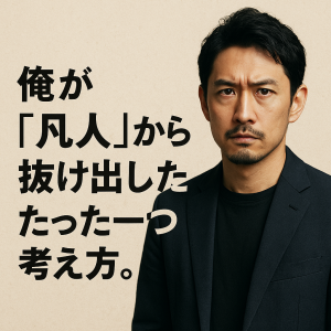 俺が“凡人”から抜け出した、たった一つの考え方。