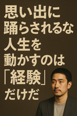 思い出に踊らされるな。人生を動かすのは“経験”だけだ。