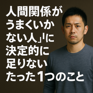 「人間関係がうまくいかない人」に決定的に足りないたった1つのこと