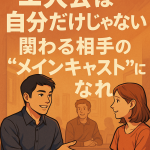 主人公は自分だけじゃない：関わる相手の“メインキャスト”にもなれ