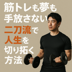筋トレも夢も手放さない。“二刀流”で人生を切り拓く方法