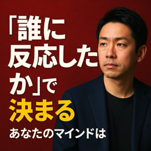 あなたのマインドは「誰に反応したか」で決まる