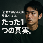 「行動できない人」が見落としてる、たった1つの真実。