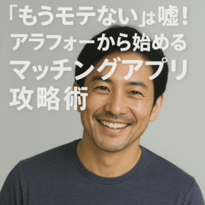 【40代男性向け】「もうモテない」は嘘！アラフォーから始めるマッチングアプリ攻略術