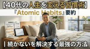 【40代の人生を変える習慣術】『Atomic Habits』要約｜続かないを解決する最強の方法
