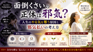 面倒くさいの正体は邪気？人生のやる気を奪う原因と邪気払いの考え方